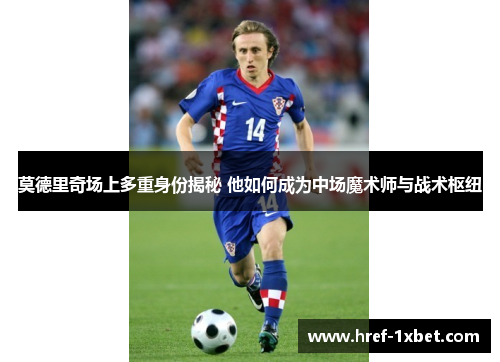 莫德里奇场上多重身份揭秘 他如何成为中场魔术师与战术枢纽