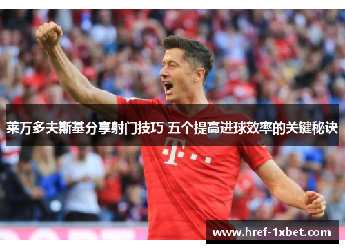 莱万多夫斯基分享射门技巧 五个提高进球效率的关键秘诀 莱万多夫斯基分享射门技巧 五个提高进球效率的关键秘诀