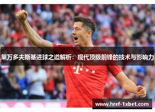 莱万多夫斯基进球之道解析:现代顶级前锋的技术与影响力 莱万多夫斯基进球之道解析:现代顶级前锋的技术与影响力