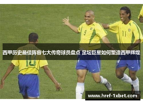 西甲历史最佳阵容七大传奇球员盘点 足坛巨星如何塑造西甲辉煌