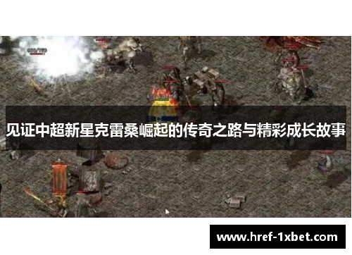 见证中超新星克雷桑崛起的传奇之路与精彩成长故事