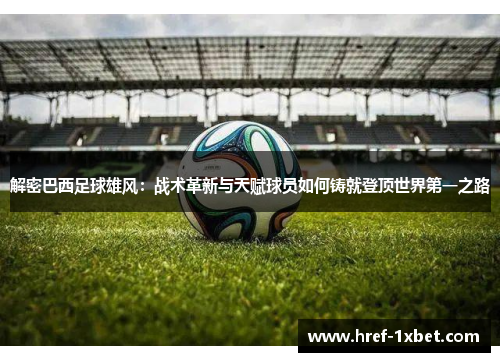 解密巴西足球雄风：战术革新与天赋球员如何铸就登顶世界第一之路