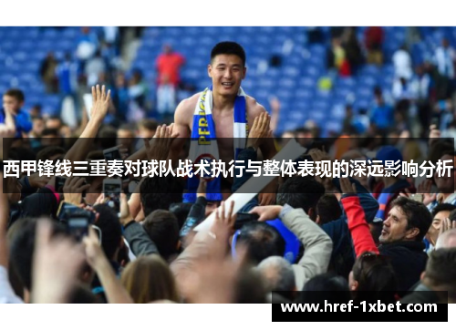 西甲锋线三重奏对球队战术执行与整体表现的深远影响分析 西甲锋线三重奏对球队战术执行与整体表现的深远影响分析
