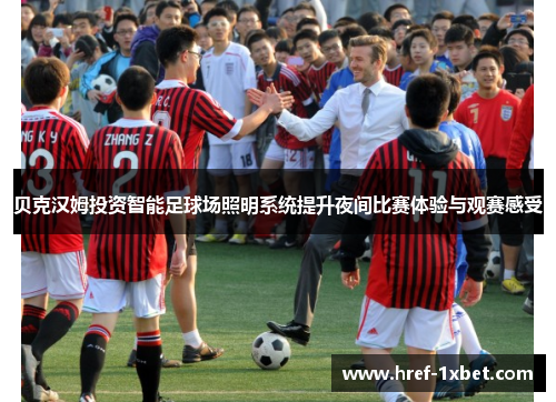 贝克汉姆投资智能足球场照明系统提升夜间比赛体验与观赛感受