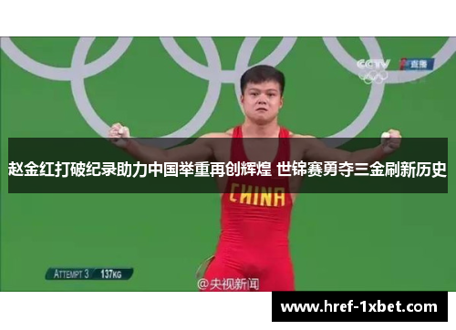 赵金红打破纪录助力中国举重再创辉煌 世锦赛勇夺三金刷新历史