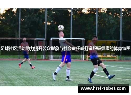 足球社区活动助力提升公众形象与社会责任感打造积极健康的体育氛围