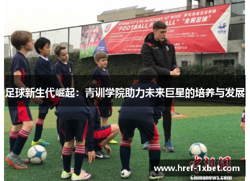 足球新生代崛起:青训学院助力未来巨星的培养与发展 足球新生代崛起:青训学院助力未来巨星的培养与发展