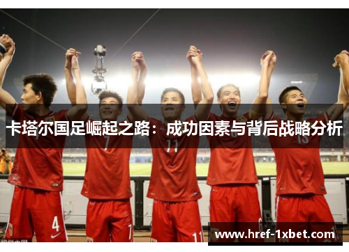 卡塔尔国足崛起之路：成功因素与背后战略分析