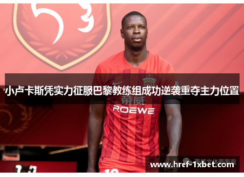 小卢卡斯凭实力征服巴黎教练组成功逆袭重夺主力位置