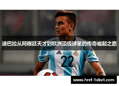 迪巴拉从阿根廷天才到欧洲顶级球星的传奇崛起之路