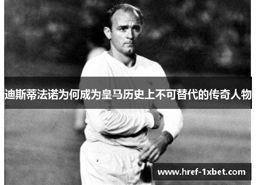 迪斯蒂法诺为何成为皇马历史上不可替代的传奇人物
