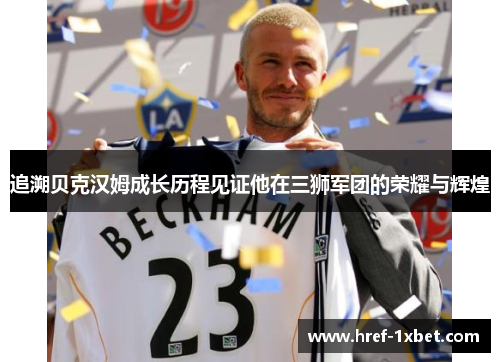 追溯贝克汉姆成长历程见证他在三狮军团的荣耀与辉煌