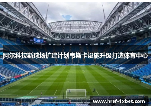 阿尔科拉斯球场扩建计划韦斯卡设施升级打造体育中心