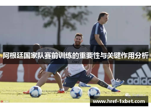 阿根廷国家队赛前训练的重要性与关键作用分析 阿根廷国家队赛前训练的重要性与关键作用分析