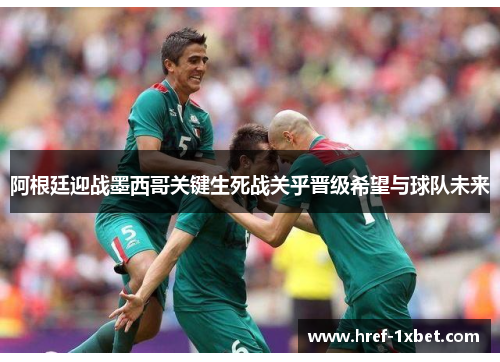 阿根廷迎战墨西哥关键生死战关乎晋级希望与球队未来