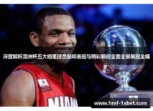 深度解析澳洲杯五大明星球员巅峰表现与精彩瞬间全面全景展现全幅