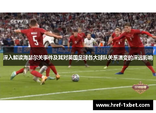 深入解读海瑟尔关事件及其对英国足球各大球队关系演变的深远影响