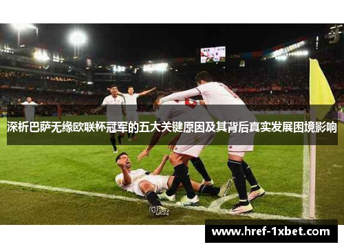 深析巴萨无缘欧联杯冠军的五大关键原因及其背后真实发展困境影响