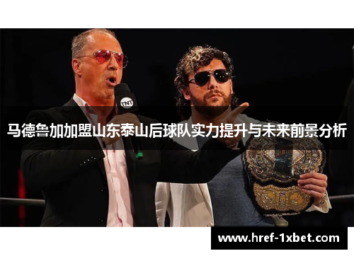 马德鲁加加盟山东泰山后球队实力提升与未来前景分析