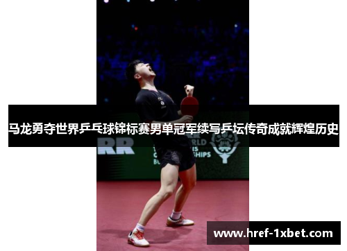 马龙勇夺世界乒乓球锦标赛男单冠军续写乒坛传奇成就辉煌历史 马龙勇夺世界乒乓球锦标赛男单冠军续写乒坛传奇成就辉煌历史