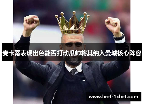 麦卡蒂表现出色能否打动瓜帅将其纳入曼城核心阵容 麦卡蒂表现出色能否打动瓜帅将其纳入曼城核心阵容