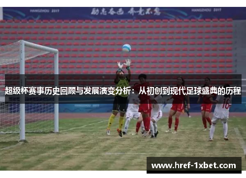 超级杯赛事历史回顾与发展演变分析：从初创到现代足球盛典的历程