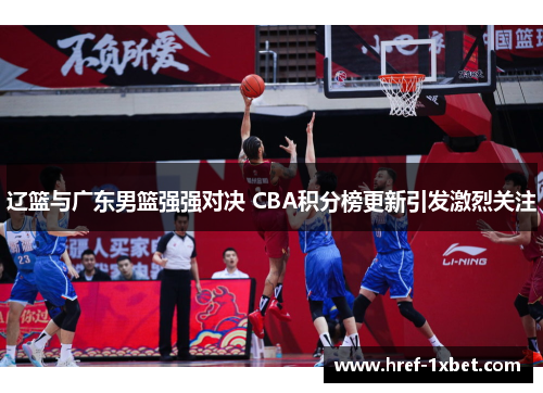 辽篮与广东男篮强强对决 CBA积分榜更新引发激烈关注