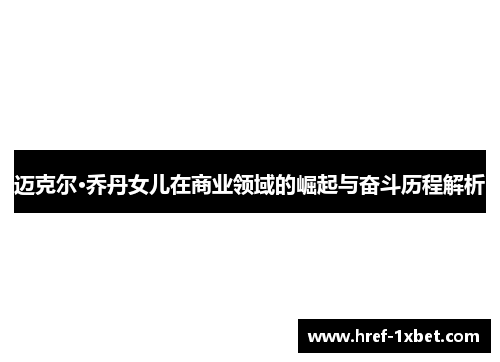迈克尔·乔丹女儿在商业领域的崛起与奋斗历程解析 迈克尔·乔丹女儿在商业领域的崛起与奋斗历程解析