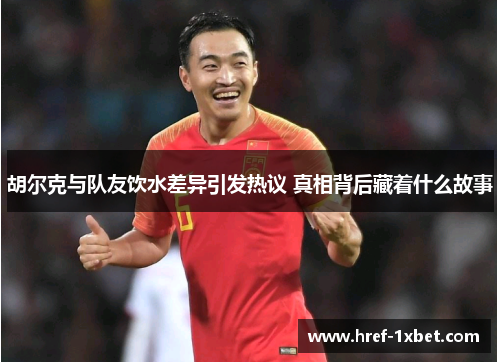 胡尔克与队友饮水差异引发热议 真相背后藏着什么故事