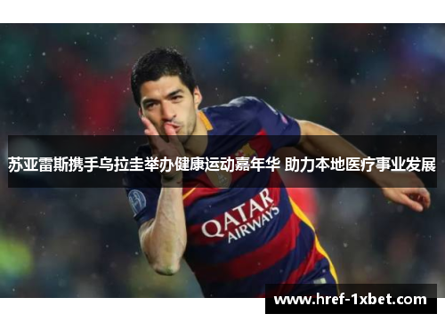 苏亚雷斯携手乌拉圭举办健康运动嘉年华 助力本地医疗事业发展 苏亚雷斯携手乌拉圭举办健康运动嘉年华 助力本地医疗事业发展