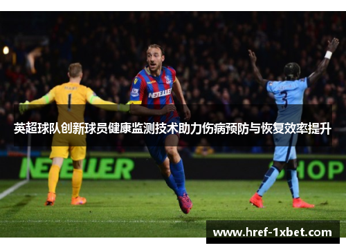 英超球队创新球员健康监测技术助力伤病预防与恢复效率提升 英超球队创新球员健康监测技术助力伤病预防与恢复效率提升