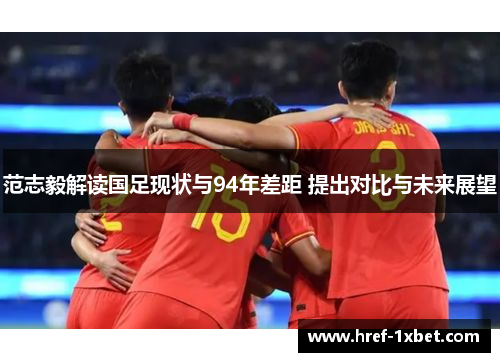 范志毅解读国足现状与94年差距 提出对比与未来展望 范志毅解读国足现状与94年差距 提出对比与未来展望