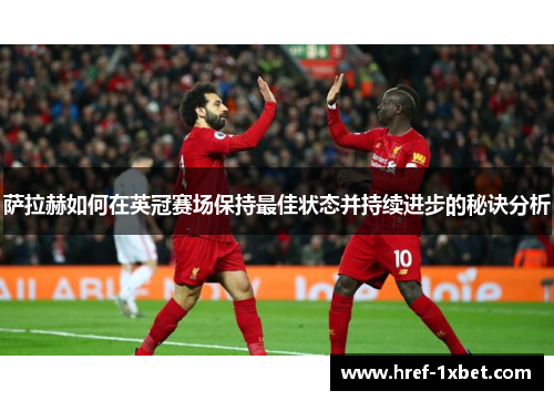 萨拉赫如何在英冠赛场保持最佳状态并持续进步的秘诀分析 萨拉赫如何在英冠赛场保持最佳状态并持续进步的秘诀分析