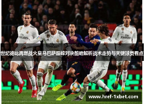 世纪德比再燃战火皇马巴萨巅峰对决前瞻解析战术走势与关键球员看点 世纪德比再燃战火皇马巴萨巅峰对决前瞻解析战术走势与关键球员看点