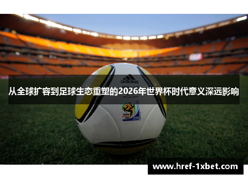 从全球扩容到足球生态重塑的2026年世界杯时代意义深远影响