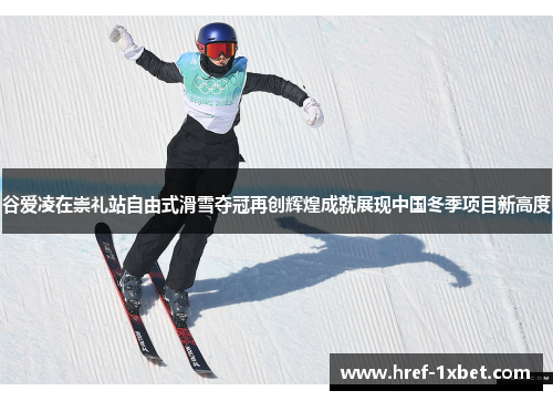 谷爱凌在崇礼站自由式滑雪夺冠再创辉煌成就展现中国冬季项目新高度
