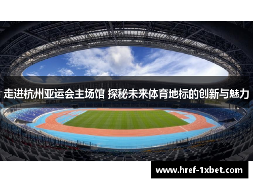 走进杭州亚运会主场馆 探秘未来体育地标的创新与魅力 走进杭州亚运会主场馆 探秘未来体育地标的创新与魅力