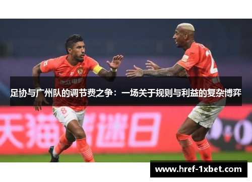 足协与广州队的调节费之争:一场关于规则与利益的复杂博弈 足协与广州队的调节费之争:一场关于规则与利益的复杂博弈