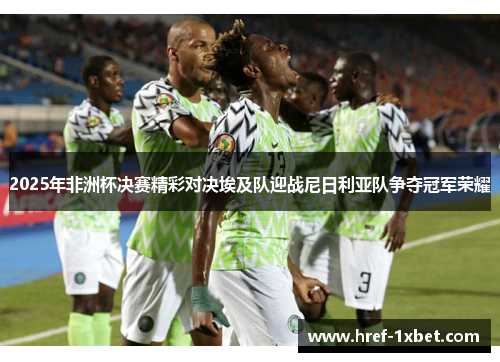 2025年非洲杯决赛精彩对决埃及队迎战尼日利亚队争夺冠军荣耀 2025年非洲杯决赛精彩对决埃及队迎战尼日利亚队争夺冠军荣耀