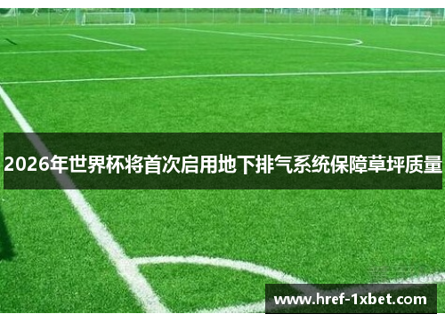 2026年世界杯将首次启用地下排气系统保障草坪质量 2026年世界杯将首次启用地下排气系统保障草坪质量