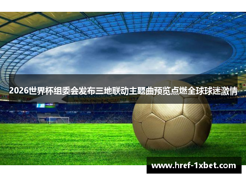 2026世界杯组委会发布三地联动主题曲预览点燃全球球迷激情 2026世界杯组委会发布三地联动主题曲预览点燃全球球迷激情