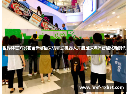 世界杯官方发布全新赛后采访辅助机器人开启足球媒体智能化新时代 世界杯官方发布全新赛后采访辅助机器人开启足球媒体智能化新时代