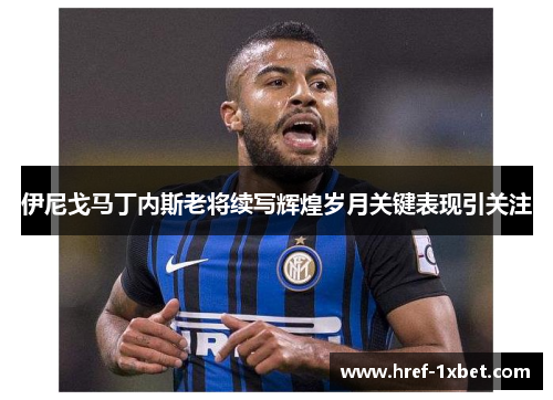 伊尼戈马丁内斯老将续写辉煌岁月关键表现引关注 伊尼戈马丁内斯老将续写辉煌岁月关键表现引关注