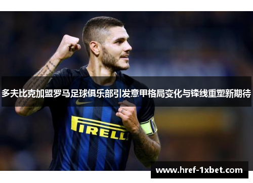 多夫比克加盟罗马足球俱乐部引发意甲格局变化与锋线重塑新期待