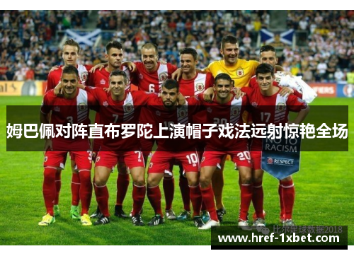 姆巴佩对阵直布罗陀上演帽子戏法远射惊艳全场