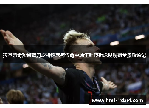 拉基蒂奇短暂效力沙特始末与传奇中场生涯转折深度观察全景解读记