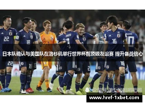 日本队确认与美国队在洛杉矶举行世界杯前顶级友谊赛 提升备战信心