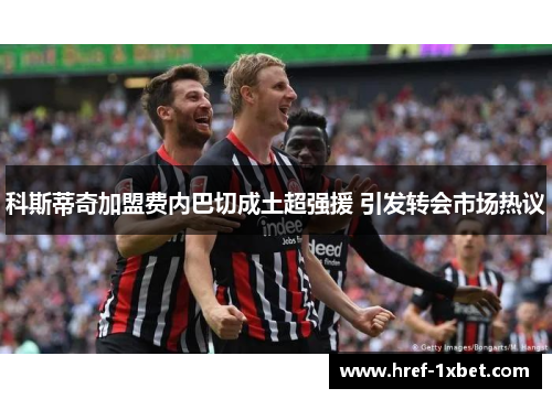 科斯蒂奇加盟费内巴切成土超强援 引发转会市场热议