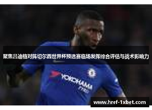 聚焦吕迪格对阵切尔西世界杯预选赛临场发挥综合评估与战术影响力
