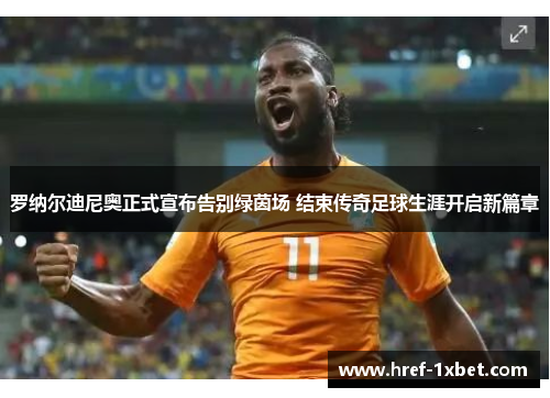 罗纳尔迪尼奥正式宣布告别绿茵场 结束传奇足球生涯开启新篇章